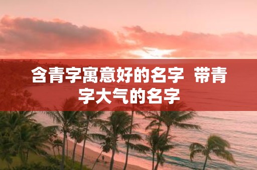 含青字寓意好的名字 带青字大气的名字
