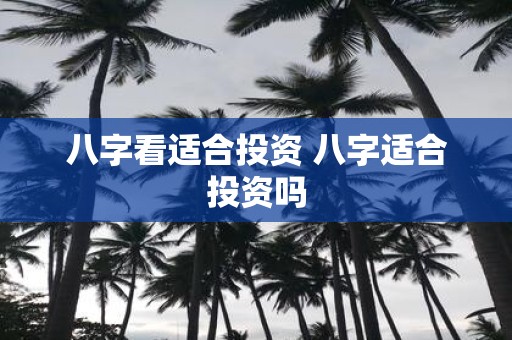 八字看适合投资 八字适合投资吗