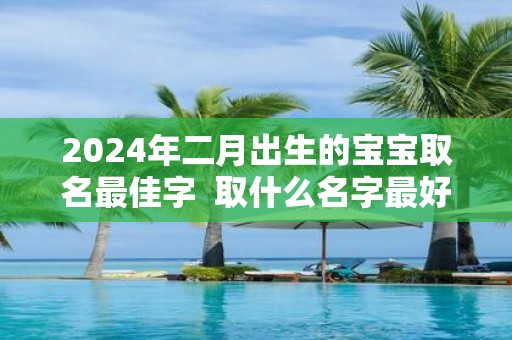 2025年二月出生的宝宝取名最佳字 取什么名字最好