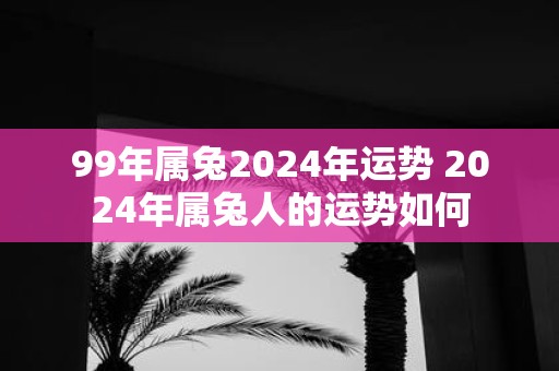 99年属兔2025年运势 2025年属兔人的运势如何 99年属兔2025年运势 2025年属兔人的运势如何