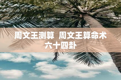 周文王测算 周文王算命术六十四卦