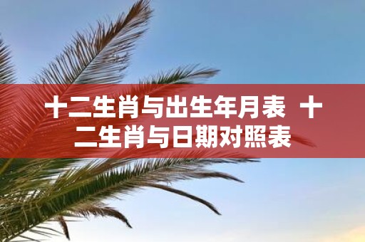 十二生肖与出生年月表 十二生肖与日期对照表