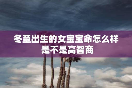 冬至出生的女宝宝命怎么样 是不是高智商