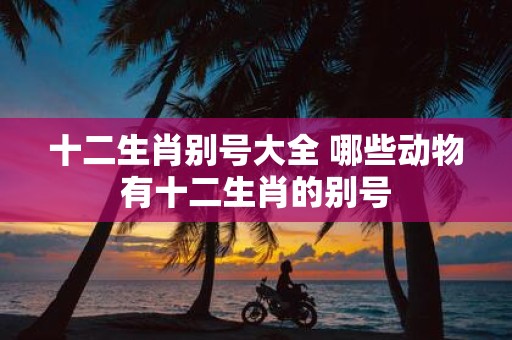 十二生肖别号大全 哪些动物有十二生肖的别号