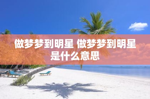 做梦梦到明星 做梦梦到明星是什么意思