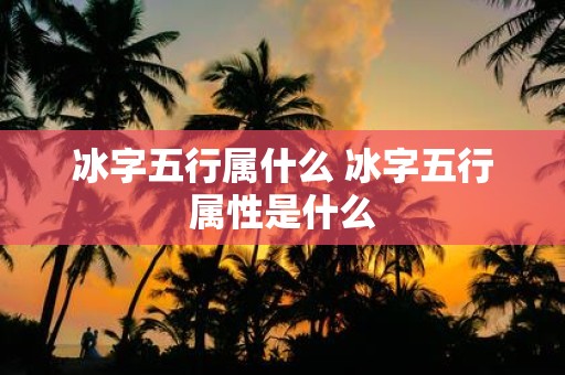 冰字五行属什么 冰字五行属性是什么