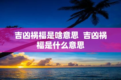 吉凶祸福是啥意思 吉凶祸福是什么意思