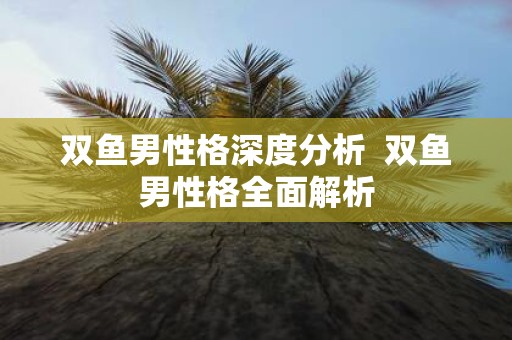双鱼男性格深度分析 双鱼男性格全面解析