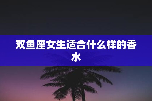 双鱼座女生适合什么样的香水