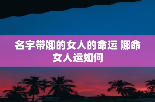 名字带娜的女人的命运 娜命女人运如何