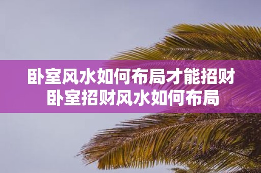 卧室风水如何布局才能招财 卧室招财风水如何布局