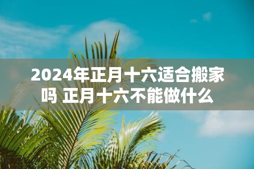 2025年正月十六适合搬家吗 正月十六不能做什么