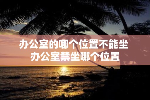 办公室的哪个位置不能坐 办公室禁坐哪个位置
