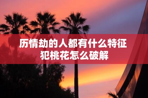 历情劫的人都有什么特征 犯桃花怎么破解