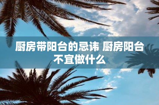厨房带阳台的忌讳 厨房阳台不宜做什么