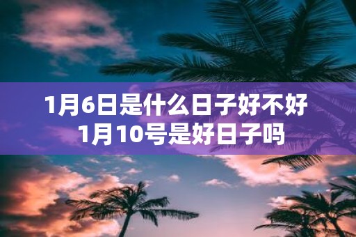 1月6日是什么日子好不好 1月10号是好日子吗