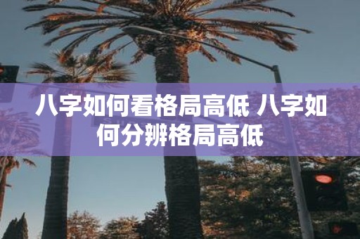 八字如何看格局高低 八字如何分辨格局高低
