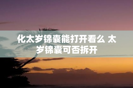 化太岁锦囊能打开看么 太岁锦囊可否拆开