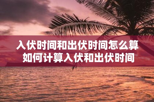入伏时间和出伏时间怎么算 如何计算入伏和出伏时间