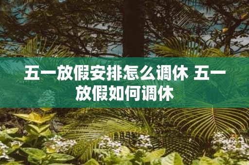 五一放假安排怎么调休 五一放假如何调休