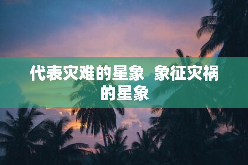 代表灾难的星象 象征灾祸的星象