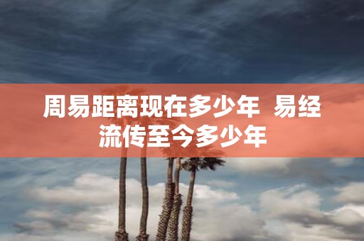 周易距离现在多少年 易经流传至今多少年