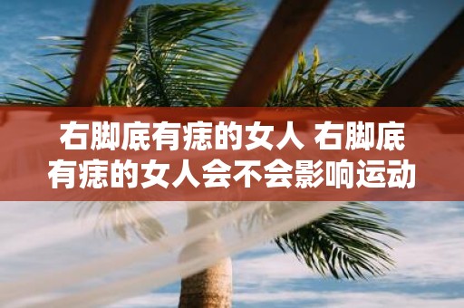 右脚底有痣的女人 右脚底有痣的女人会不会影响运动技能