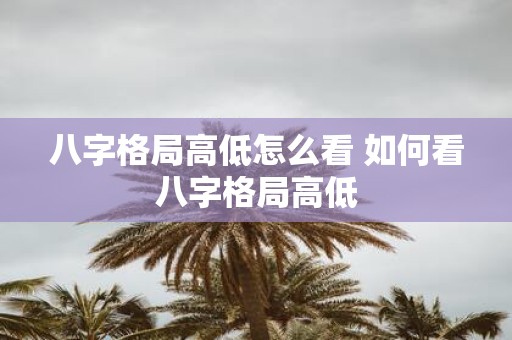 八字格局高低怎么看 如何看八字格局高低