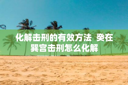 化解击刑的有效方法 癸在巽宫击刑怎么化解