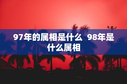 97年的属相是什么 98年是什么属相