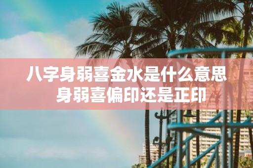 八字身弱喜金水是什么意思 身弱喜偏印还是正印