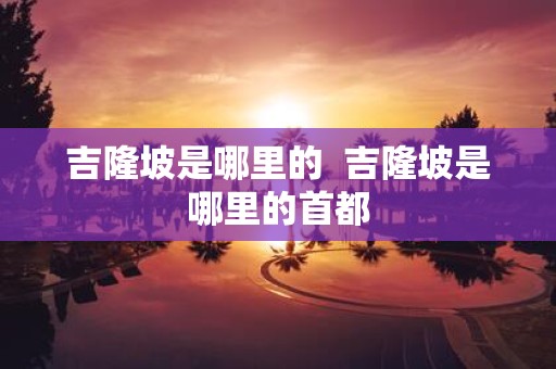 吉隆坡是哪里的 吉隆坡是哪里的首都