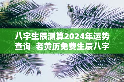 八字生辰测算2025年运势查询 老黄历免费生辰八字算命最准