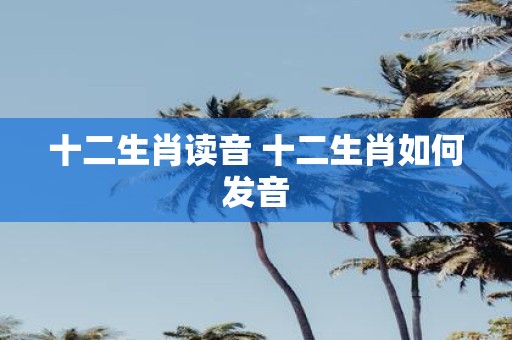 十二生肖读音 十二生肖如何发音