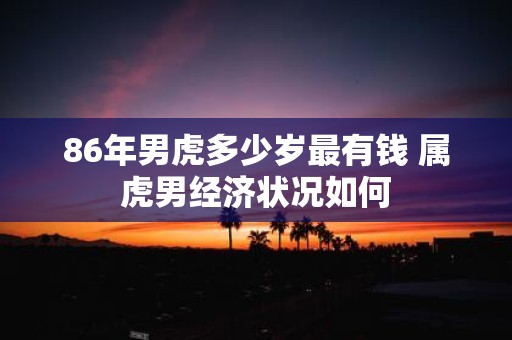 86年男虎多少岁最有钱 属虎男经济状况如何