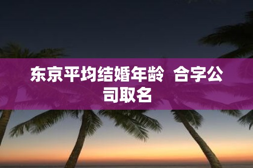 东京平均结婚年龄 合字公司取名