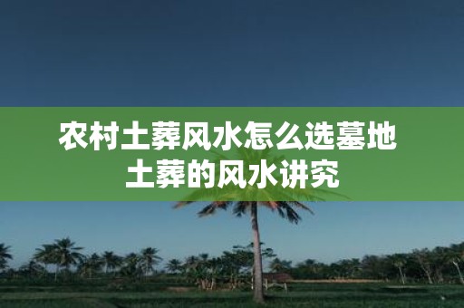 农村土葬风水怎么选墓地 土葬的风水讲究