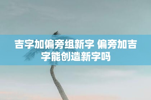 吉字加偏旁组新字 偏旁加吉字能创造新字吗