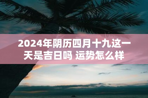 2025年阴历四月十九这一天是吉日吗 运势怎么样