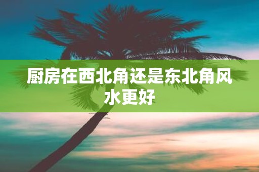 厨房在西北角还是东北角风水更好