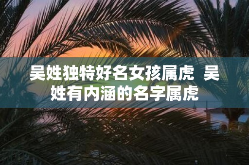 吴姓独特好名女孩属虎 吴姓有内涵的名字属虎