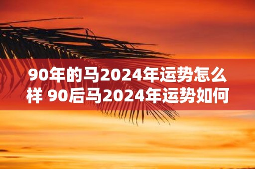 90年的马2025年运势怎么样 90后马2025年运势如何
