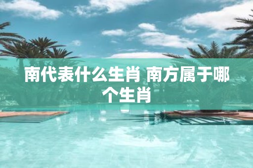 南代表什么生肖 南方属于哪个生肖