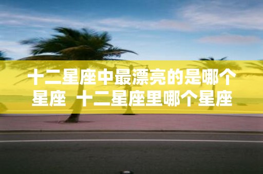 十二星座中最漂亮的是哪个星座 十二星座里哪个星座最漂亮