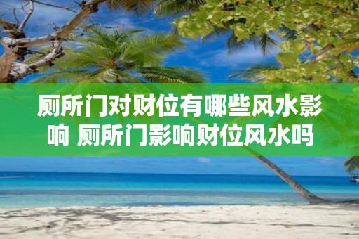厕所门对财位有哪些风水影响 厕所门影响财位风水吗