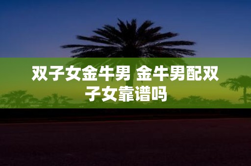 双子女金牛男 金牛男配双子女靠谱吗