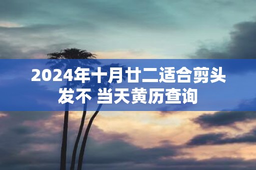 2025年十月廿二适合剪头发不 当天黄历查询