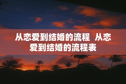 从恋爱到结婚的流程 从恋爱到结婚的流程表