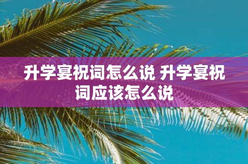 升学宴祝词怎么说 升学宴祝词应该怎么说