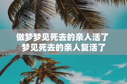 做梦梦见死去的亲人活了 梦见死去的亲人复活了